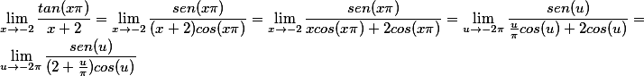\[\lim_{x\rightarrow -2}\frac{tan(x\pi)}{x+2}=\lim_{x\rightarrow -2}\frac{sen(x\pi)}{(x+2)cos(x\pi)} =\lim_{x\rightarrow -2}\frac{sen(x\pi)}{xcos(x\pi)+2cos(x\pi)}=\lim_{u\rightarrow -2\pi}\frac{sen(u)}{\frac{u}{\pi}cos(u)+2cos(u)}=\lim_{u\rightarrow -2\pi}\frac{sen(u)}{(2+\frac{u}{\pi})cos(u)}\]